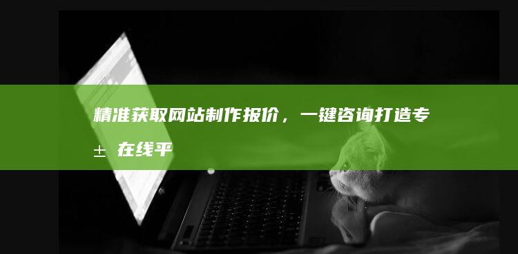 精准获取网站制作报价，一键咨询打造专属在线平台